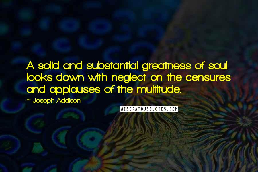 Joseph Addison quotes: A solid and substantial greatness of soul looks down with neglect on the censures and applauses of the multitude.