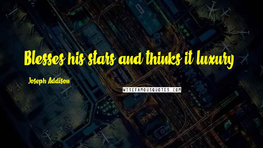 Joseph Addison quotes: Blesses his stars and thinks it luxury.