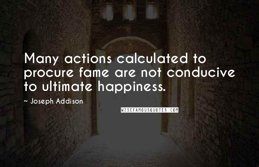 Joseph Addison quotes: Many actions calculated to procure fame are not conducive to ultimate happiness.