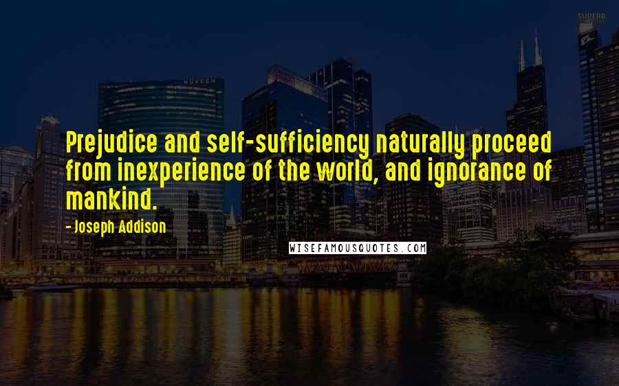 Joseph Addison quotes: Prejudice and self-sufficiency naturally proceed from inexperience of the world, and ignorance of mankind.