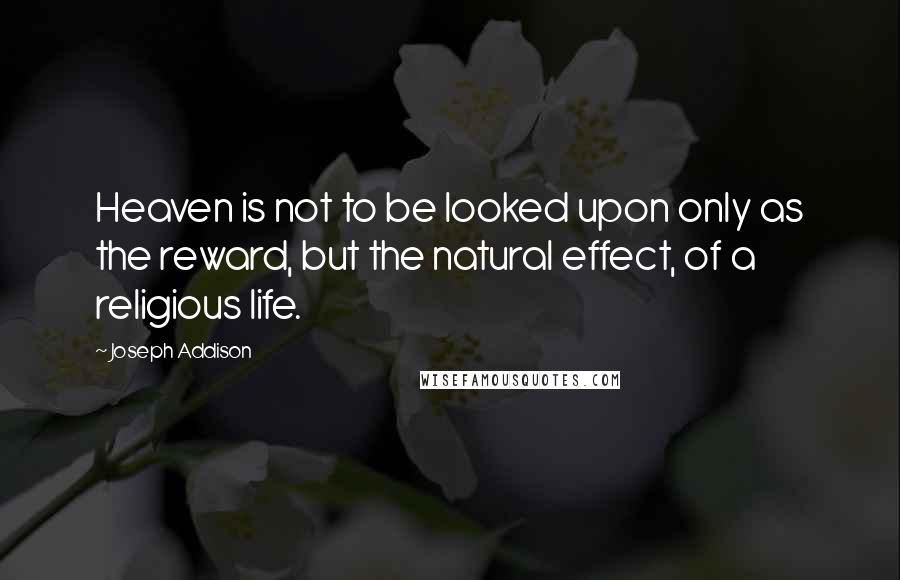 Joseph Addison quotes: Heaven is not to be looked upon only as the reward, but the natural effect, of a religious life.