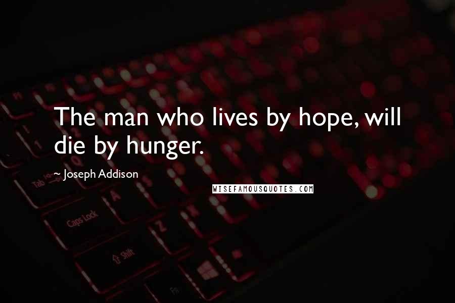 Joseph Addison quotes: The man who lives by hope, will die by hunger.