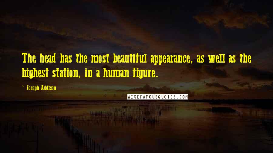 Joseph Addison quotes: The head has the most beautiful appearance, as well as the highest station, in a human figure.