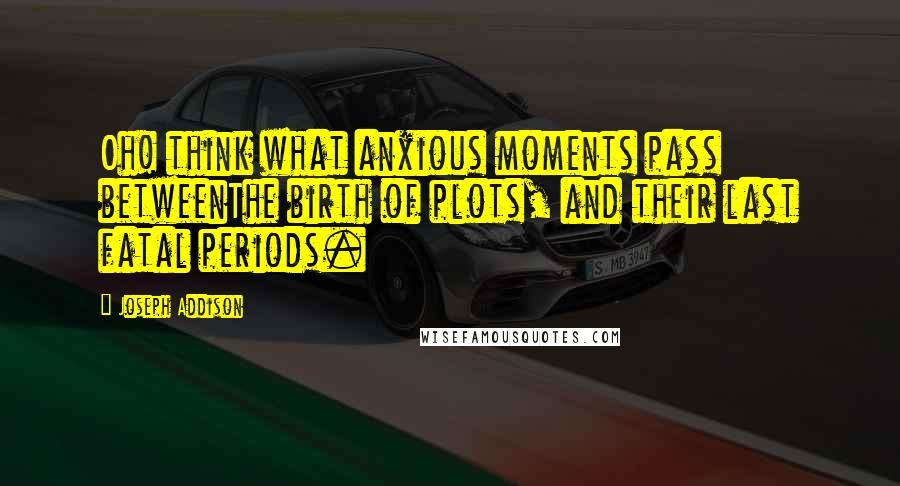 Joseph Addison quotes: Oh! think what anxious moments pass betweenThe birth of plots, and their last fatal periods.