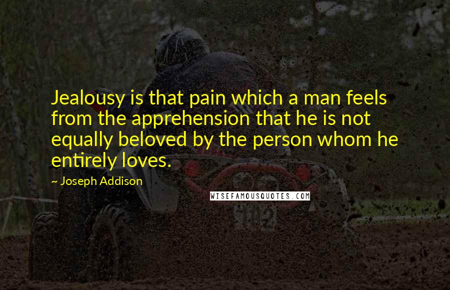 Joseph Addison quotes: Jealousy is that pain which a man feels from the apprehension that he is not equally beloved by the person whom he entirely loves.