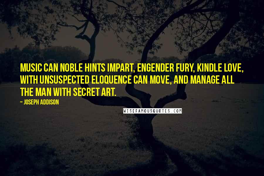 Joseph Addison quotes: Music can noble hints impart, Engender fury, kindle love, With unsuspected eloquence can move, And manage all the man with secret art.