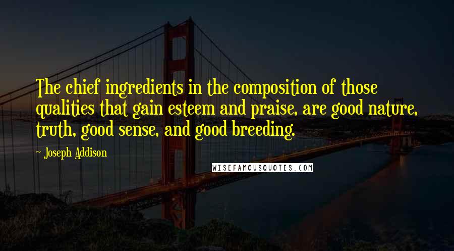 Joseph Addison quotes: The chief ingredients in the composition of those qualities that gain esteem and praise, are good nature, truth, good sense, and good breeding.
