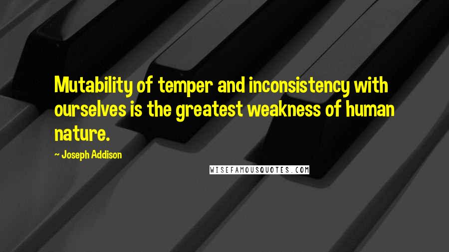 Joseph Addison quotes: Mutability of temper and inconsistency with ourselves is the greatest weakness of human nature.