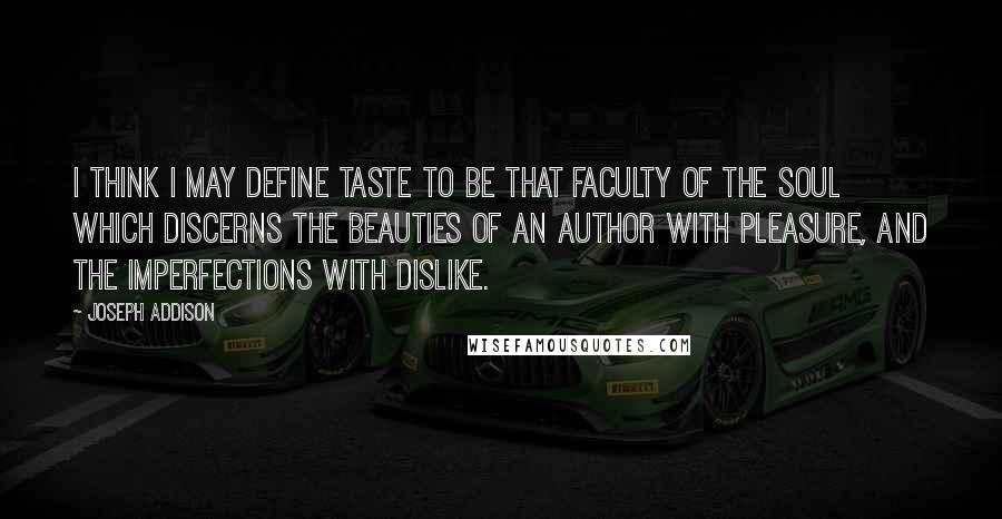 Joseph Addison quotes: I think I may define taste to be that faculty of the soul which discerns the beauties of an author with pleasure, and the imperfections with dislike.