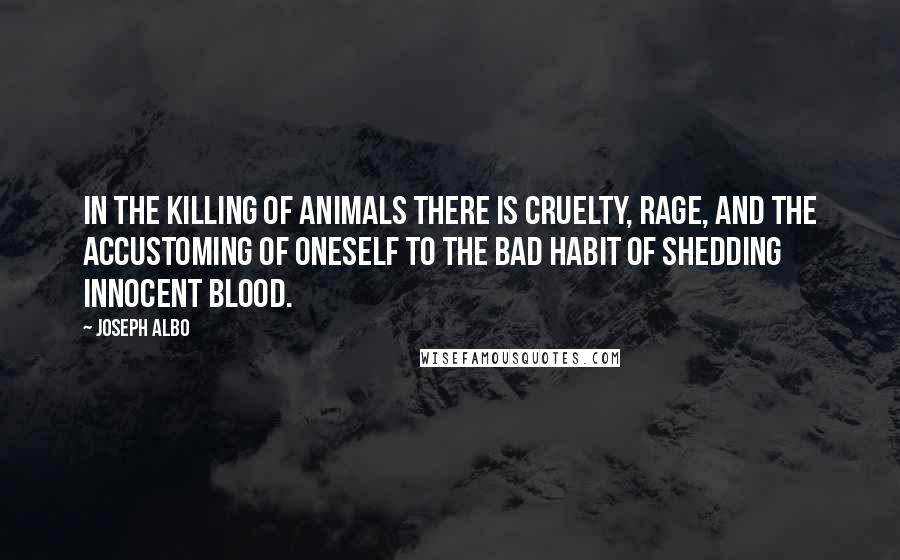 Joseph Albo quotes: In the killing of animals there is cruelty, rage, and the accustoming of oneself to the bad habit of shedding innocent blood.
