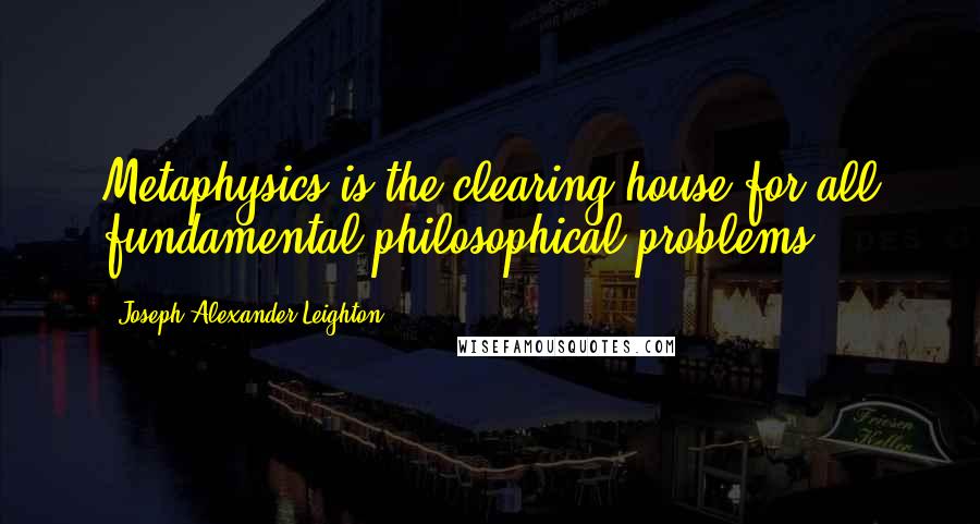 Joseph Alexander Leighton quotes: Metaphysics is the clearing house for all fundamental philosophical problems.