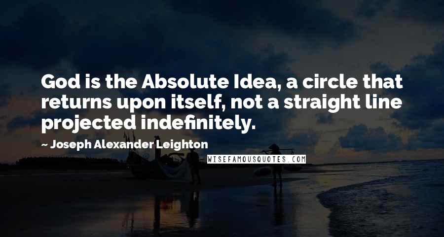 Joseph Alexander Leighton quotes: God is the Absolute Idea, a circle that returns upon itself, not a straight line projected indefinitely.
