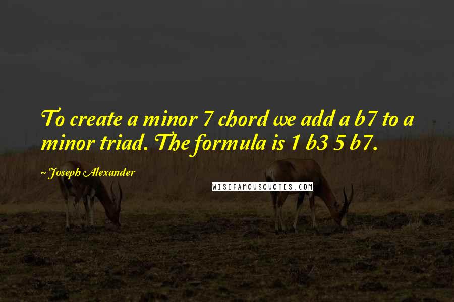 Joseph Alexander quotes: To create a minor 7 chord we add a b7 to a minor triad. The formula is 1 b3 5 b7.