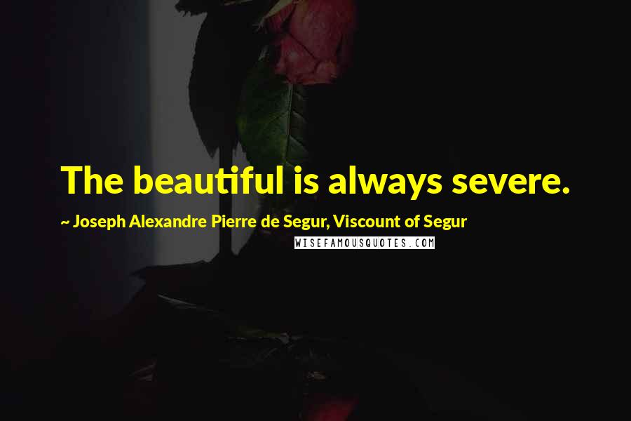 Joseph Alexandre Pierre De Segur, Viscount Of Segur quotes: The beautiful is always severe.