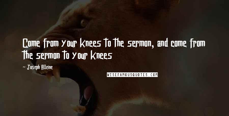 Joseph Alleine quotes: Come from your knees to the sermon, and come from the sermon to your knees