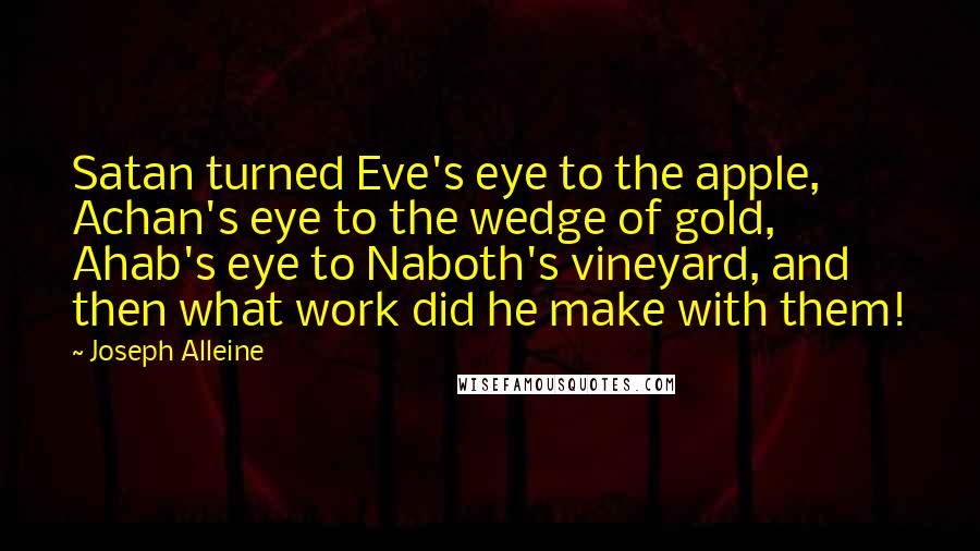 Joseph Alleine quotes: Satan turned Eve's eye to the apple, Achan's eye to the wedge of gold, Ahab's eye to Naboth's vineyard, and then what work did he make with them!