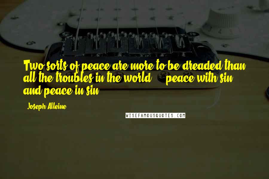 Joseph Alleine quotes: Two sorts of peace are more to be dreaded than all the troubles in the world - peace with sin, and peace in sin.