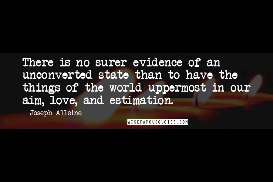 Joseph Alleine quotes: There is no surer evidence of an unconverted state than to have the things of the world uppermost in our aim, love, and estimation.