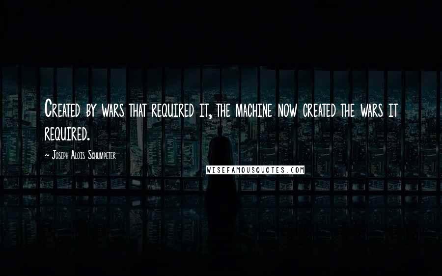 Joseph Alois Schumpeter quotes: Created by wars that required it, the machine now created the wars it required.