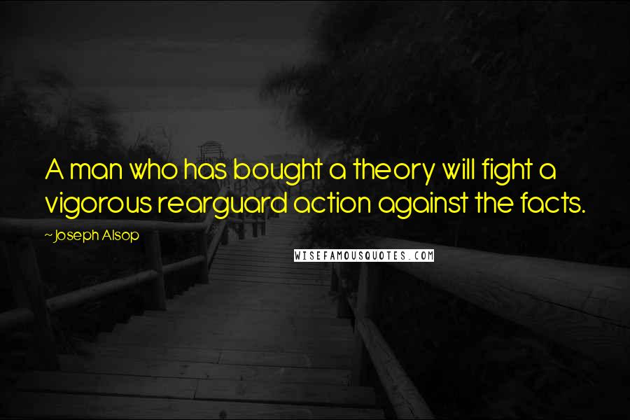 Joseph Alsop quotes: A man who has bought a theory will fight a vigorous rearguard action against the facts.