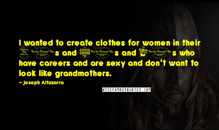 Joseph Altuzarra quotes: I wanted to create clothes for women in their 40s and 50s and 60s who have careers and are sexy and don't want to look like grandmothers.