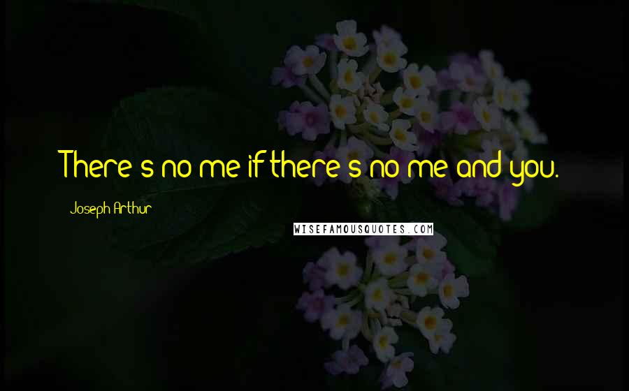 Joseph Arthur quotes: There's no me if there's no me and you.