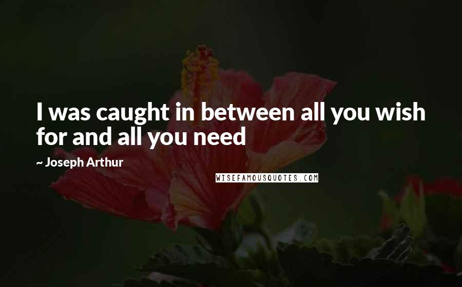 Joseph Arthur quotes: I was caught in between all you wish for and all you need Joseph Arthur quotes: I was caught in between all you wish for and all you need