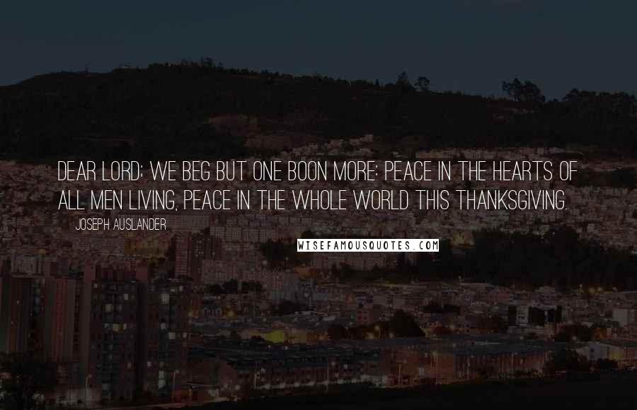 Joseph Auslander quotes: Dear Lord; we beg but one boon more: Peace in the hearts of all men living, peace in the whole world this Thanksgiving.