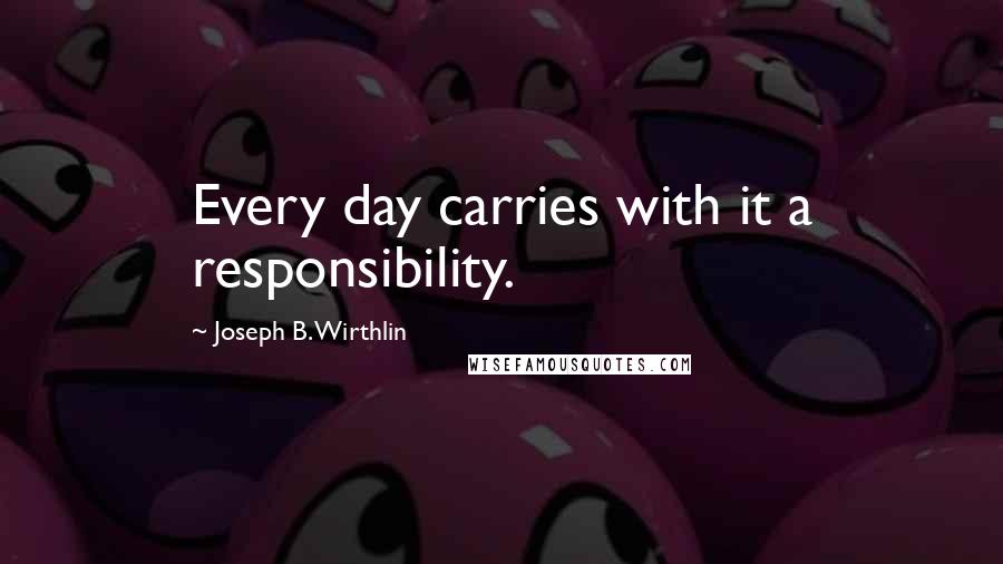 Joseph B. Wirthlin quotes: Every day carries with it a responsibility.