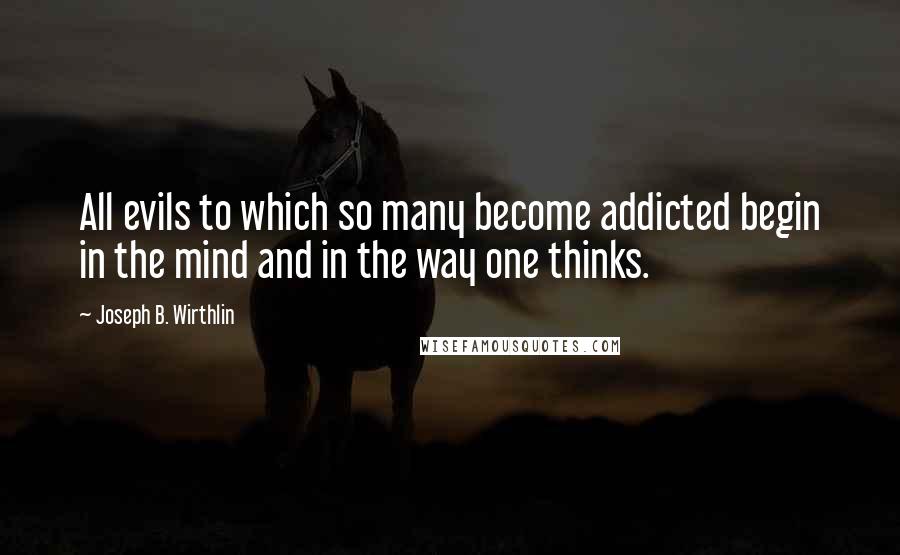 Joseph B. Wirthlin quotes: All evils to which so many become addicted begin in the mind and in the way one thinks.