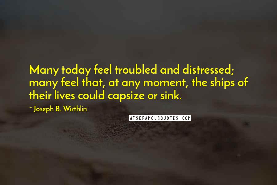 Joseph B. Wirthlin quotes: Many today feel troubled and distressed; many feel that, at any moment, the ships of their lives could capsize or sink.