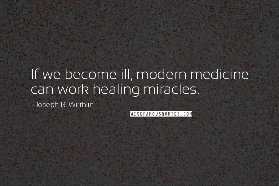 Joseph B. Wirthlin quotes: If we become ill, modern medicine can work healing miracles.