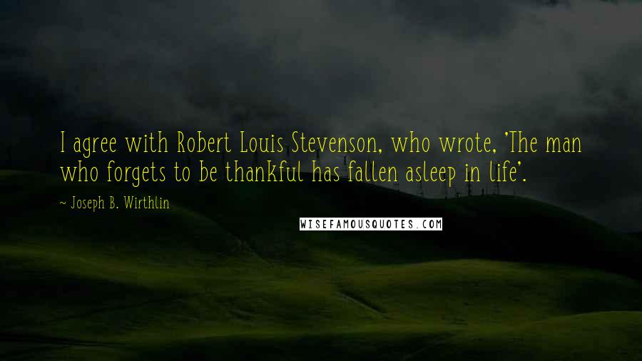 Joseph B. Wirthlin quotes: I agree with Robert Louis Stevenson, who wrote, 'The man who forgets to be thankful has fallen asleep in life'.