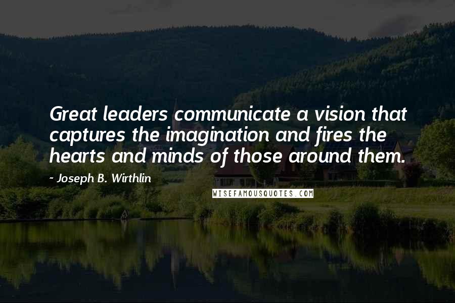 Joseph B. Wirthlin quotes: Great leaders communicate a vision that captures the imagination and fires the hearts and minds of those around them.