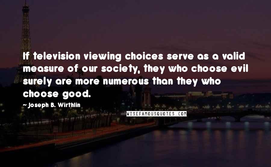 Joseph B. Wirthlin quotes: If television viewing choices serve as a valid measure of our society, they who choose evil surely are more numerous than they who choose good.