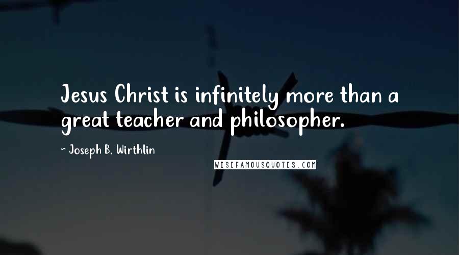 Joseph B. Wirthlin quotes: Jesus Christ is infinitely more than a great teacher and philosopher.