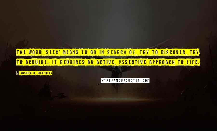 Joseph B. Wirthlin quotes: The word 'seek' means to go in search of, try to discover, try to acquire. It requires an active, assertive approach to life.