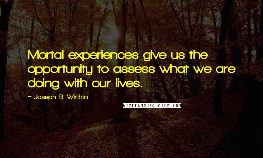 Joseph B. Wirthlin quotes: Mortal experiences give us the opportunity to assess what we are doing with our lives.