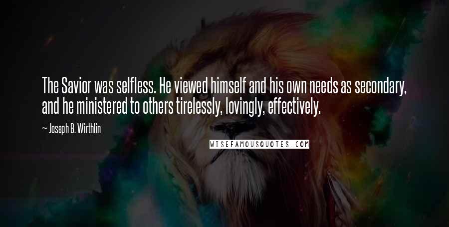Joseph B. Wirthlin quotes: The Savior was selfless. He viewed himself and his own needs as secondary, and he ministered to others tirelessly, lovingly, effectively.