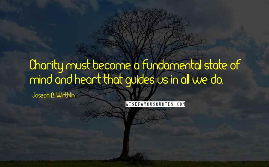 Joseph B. Wirthlin quotes: Charity must become a fundamental state of mind and heart that guides us in all we do.