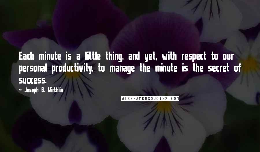 Joseph B. Wirthlin quotes: Each minute is a little thing, and yet, with respect to our personal productivity, to manage the minute is the secret of success.