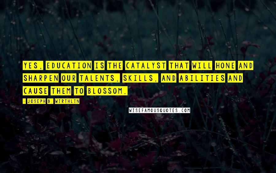 Joseph B. Wirthlin quotes: Yes, education is the catalyst that will hone and sharpen our talents, skills, and abilities and cause them to blossom.