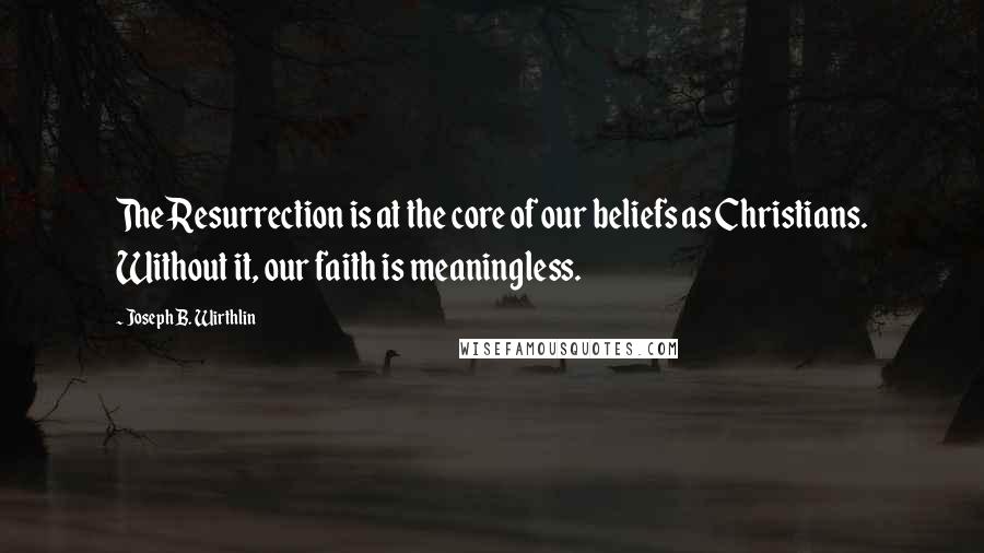 Joseph B. Wirthlin quotes: The Resurrection is at the core of our beliefs as Christians. Without it, our faith is meaningless.