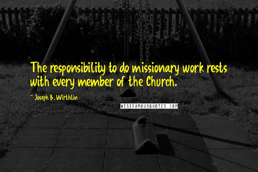 Joseph B. Wirthlin quotes: The responsibility to do missionary work rests with every member of the Church.