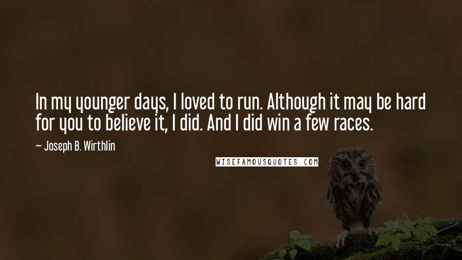 Joseph B. Wirthlin quotes: In my younger days, I loved to run. Although it may be hard for you to believe it, I did. And I did win a few races.