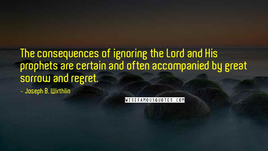 Joseph B. Wirthlin quotes: The consequences of ignoring the Lord and His prophets are certain and often accompanied by great sorrow and regret.