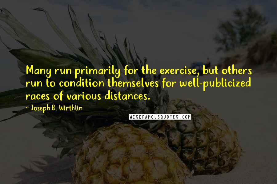 Joseph B. Wirthlin quotes: Many run primarily for the exercise, but others run to condition themselves for well-publicized races of various distances.