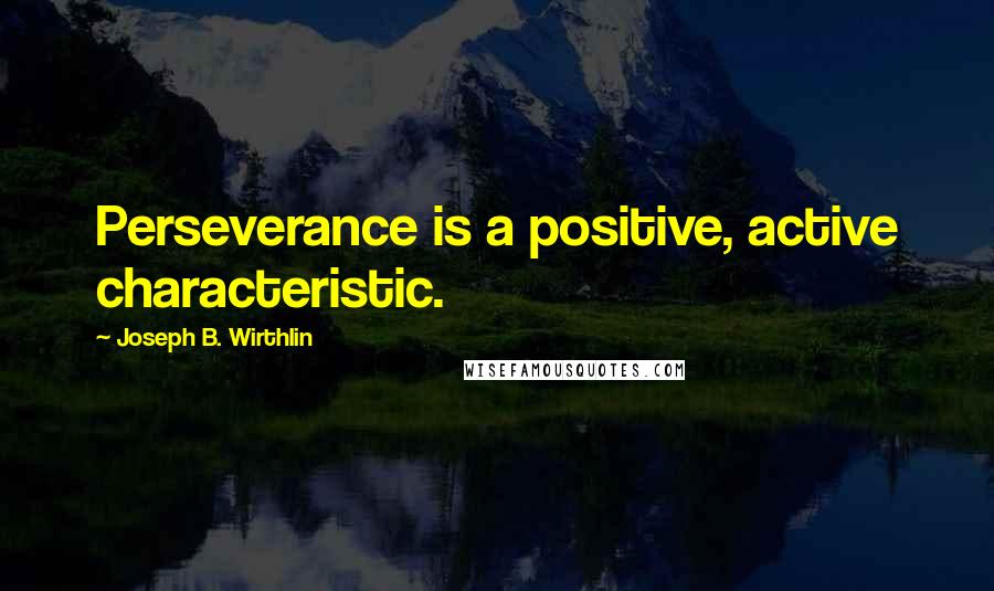 Joseph B. Wirthlin quotes: Perseverance is a positive, active characteristic.