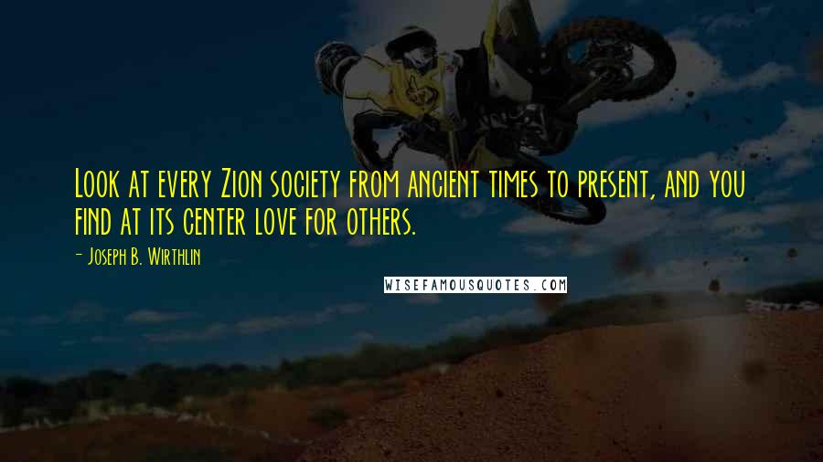 Joseph B. Wirthlin quotes: Look at every Zion society from ancient times to present, and you find at its center love for others.