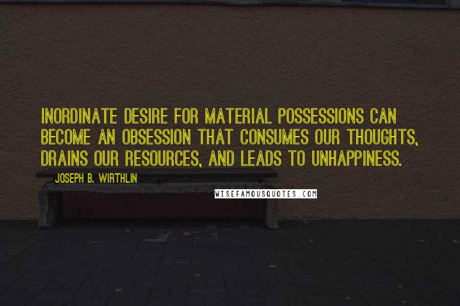 Joseph B. Wirthlin quotes: Inordinate desire for material possessions can become an obsession that consumes our thoughts, drains our resources, and leads to unhappiness.